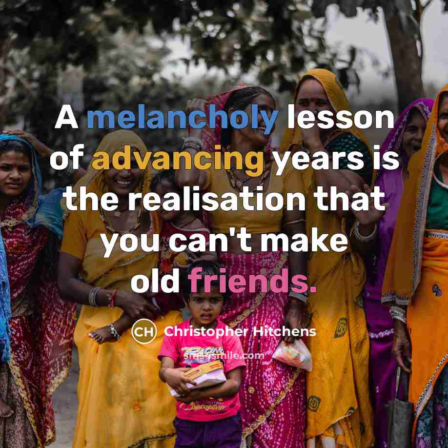 “A melancholy lesson of advancing years is the realisation that you can't make old friends.” quote by Christopher Hitchens