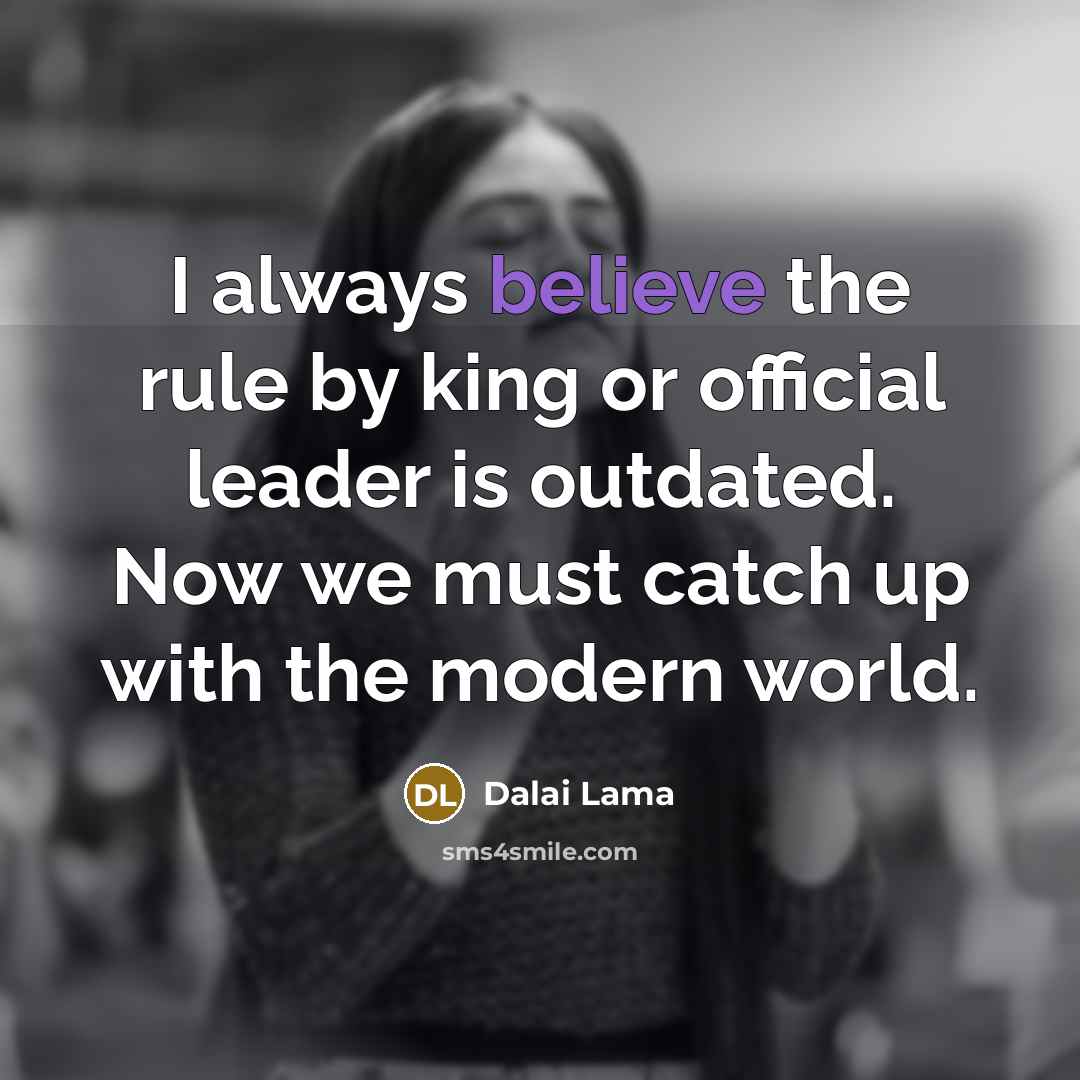 “I always believe the rule by king or official leader is outdated. Now we must catch up with the modern world.” quote by Dalai Lama