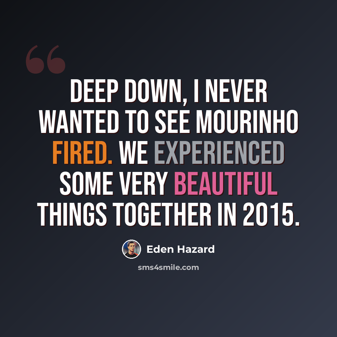 “Deep down, I never wanted to see Mourinho fired. We experienced some very beautiful things together in 2015.” quote by Eden Hazard