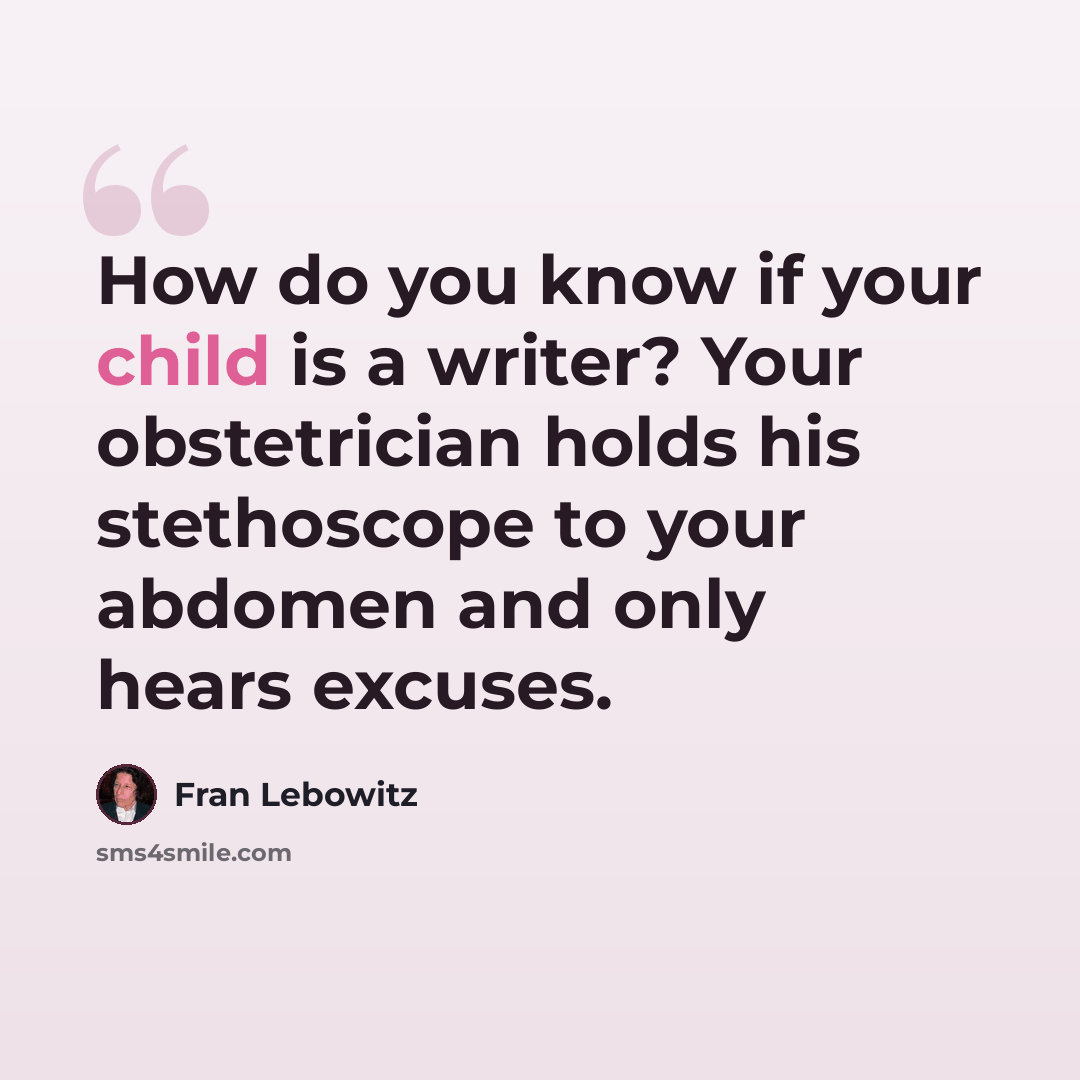 “How do you know if your child is a writer? Your obstetrician holds his stethoscope to your abdomen and only hears excuses.” quote by Fran Lebowitz