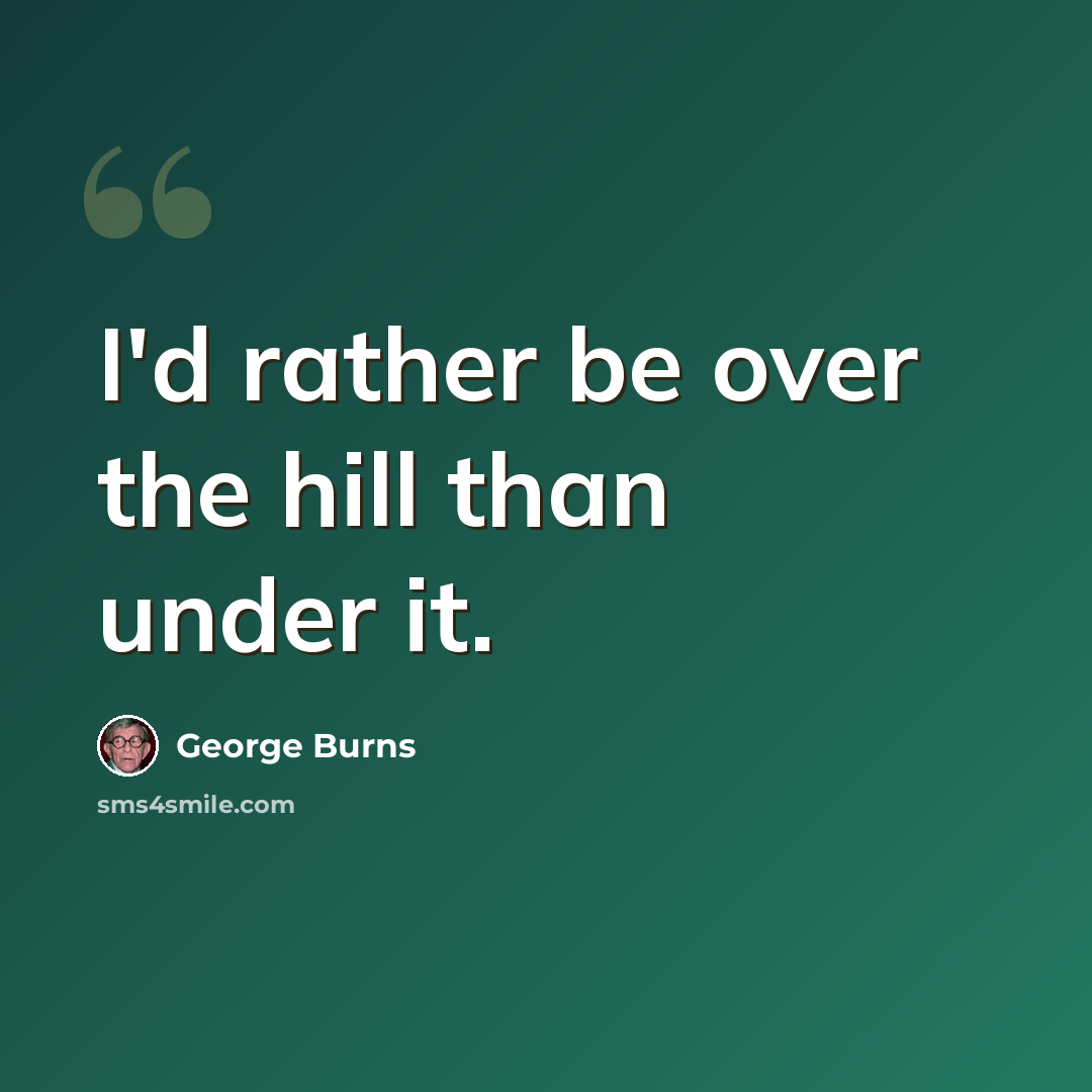 “I'd rather be over the hill than under it.” quote by George Burns