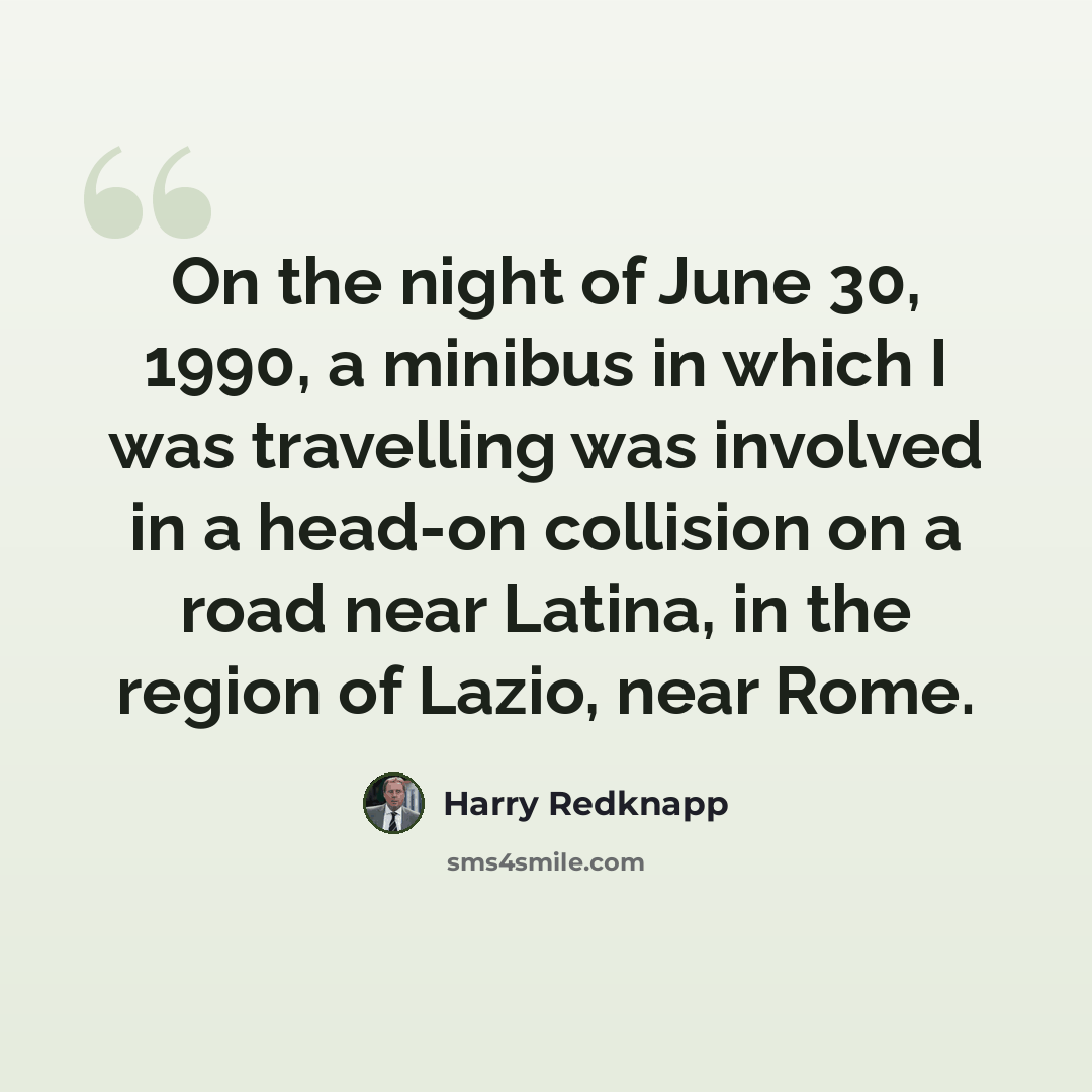 “On the night of June 30, 1990, a minibus in which I was travelling was involved in a head-on collision on a road near Latina, in the region of Lazio, near Rome.” quote by Harry Redknapp