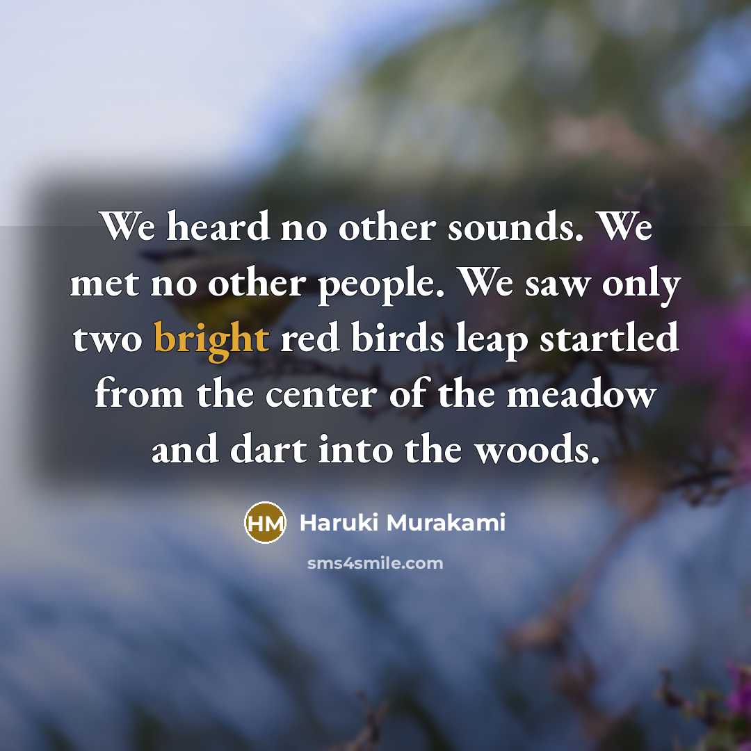 “We heard no other sounds. We met no other people. We saw only two bright red birds leap startled from the center of the meadow and dart into the woods.” quote by Haruki Murakami