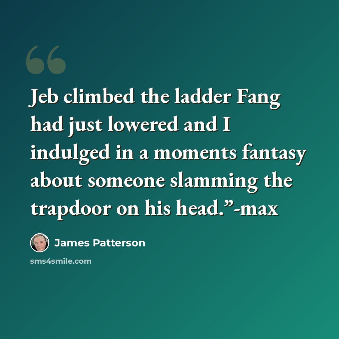 “Jeb climbed the ladder Fang had just lowered and I indulged in a moments fantasy about someone slamming the trapdoor on his head.”-max” quote by James Patterson