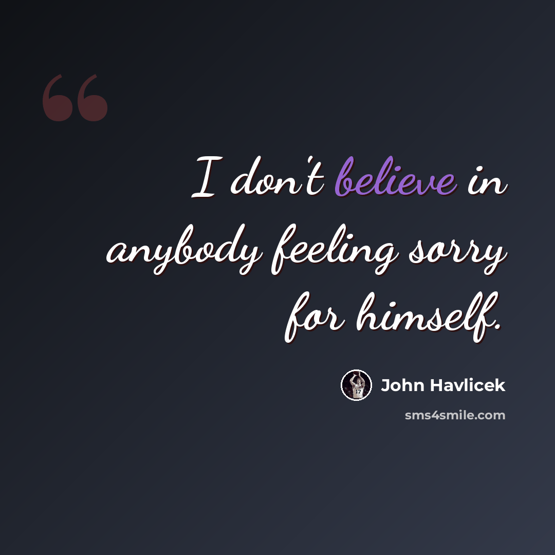 “I don't believe in anybody feeling sorry for himself.” quote by John Havlicek