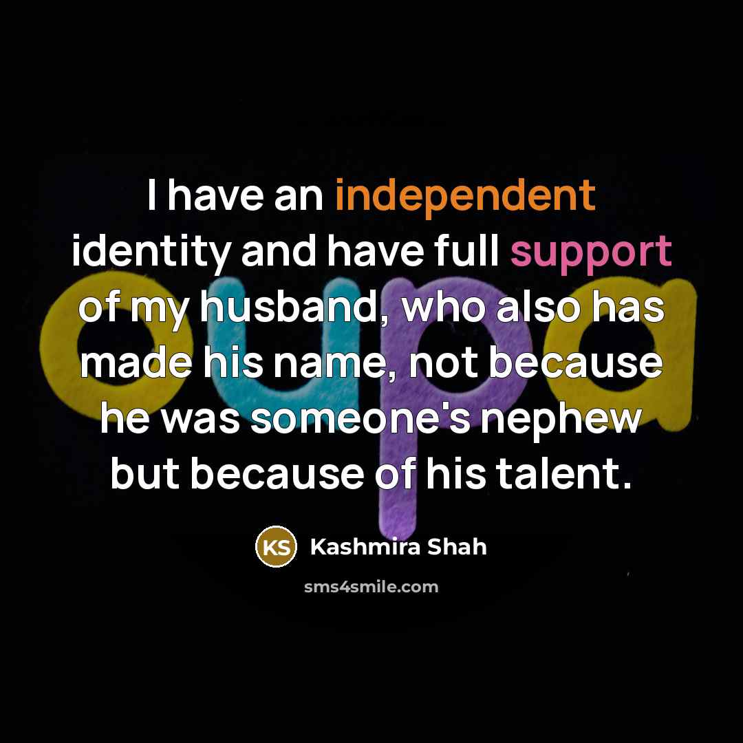 “I have an independent identity and have full support of my husband, who also has made his name, not because he was someone's nephew but because of his talent.” quote by Kashmira Shah