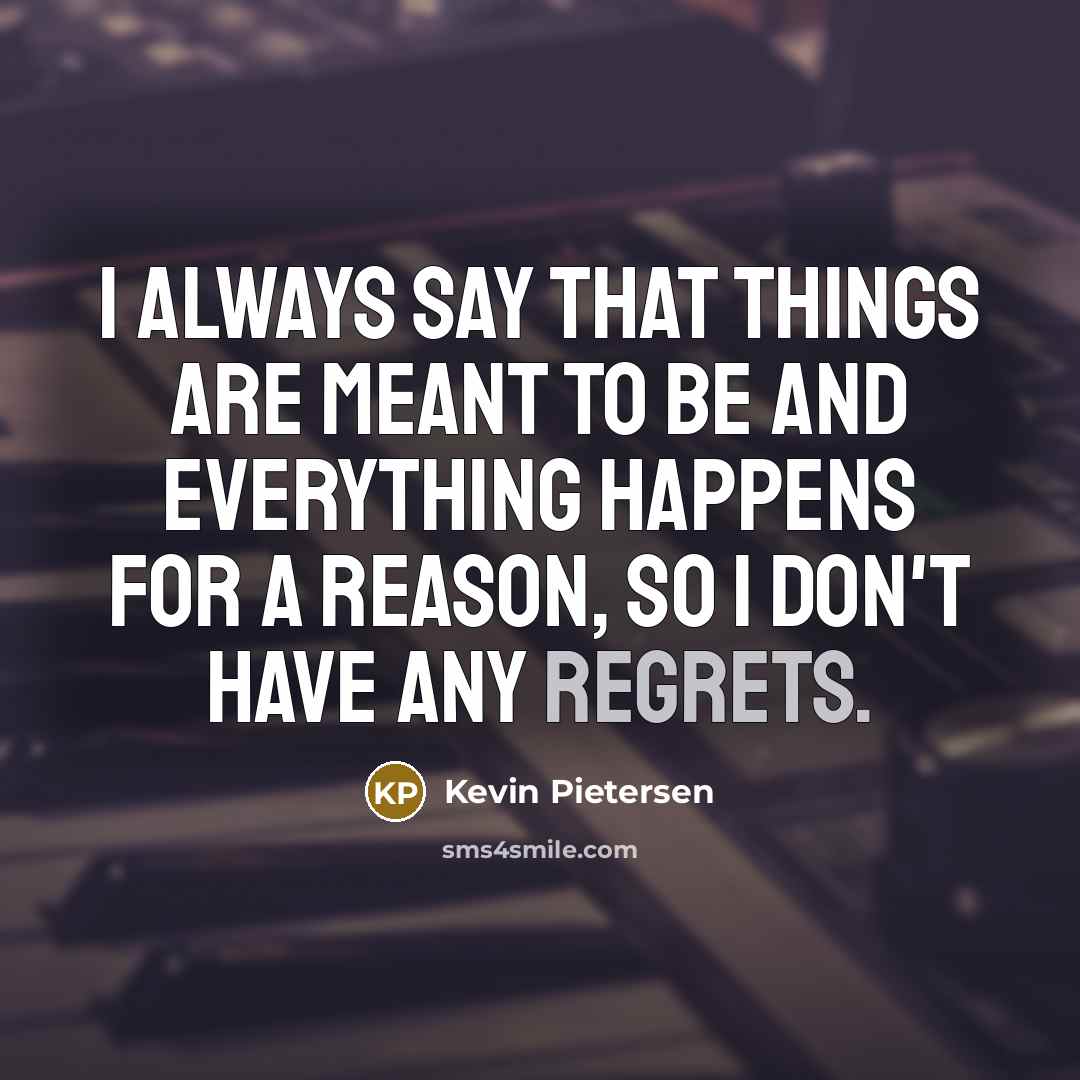 “I always say that things are meant to be and everything happens for a reason, so I don't have any regrets.” quote by Kevin Pietersen