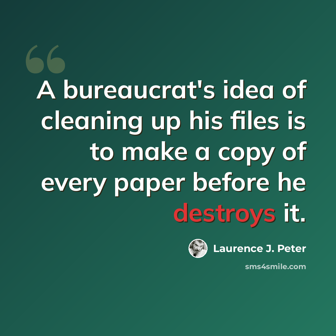 “A bureaucrat's idea of cleaning up his files is to make a copy of every paper before he destroys it.” quote by Laurence J. Peter
