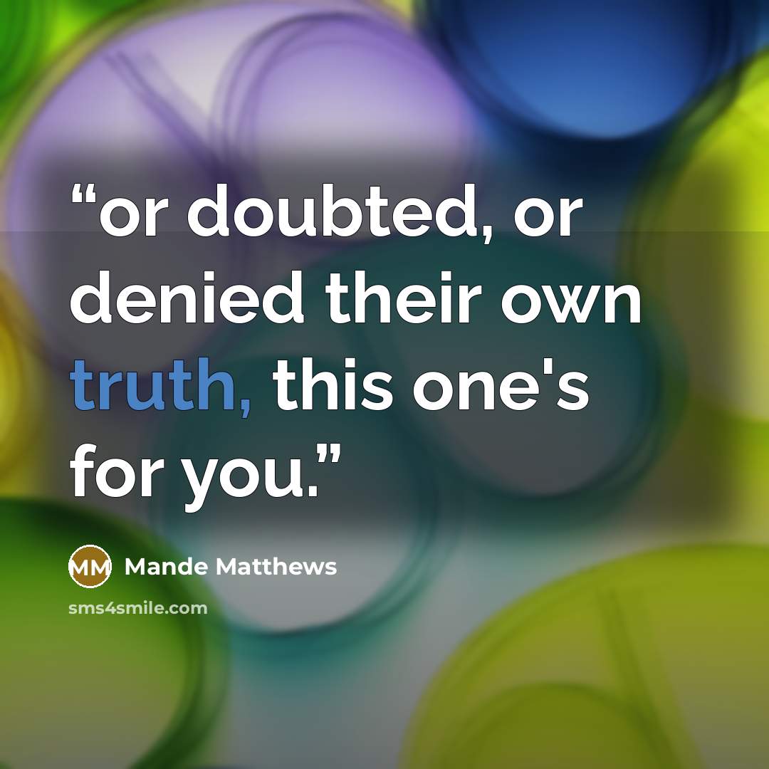 “or doubted, or denied their own truth, this one's for you.” quote by Mande Matthews
