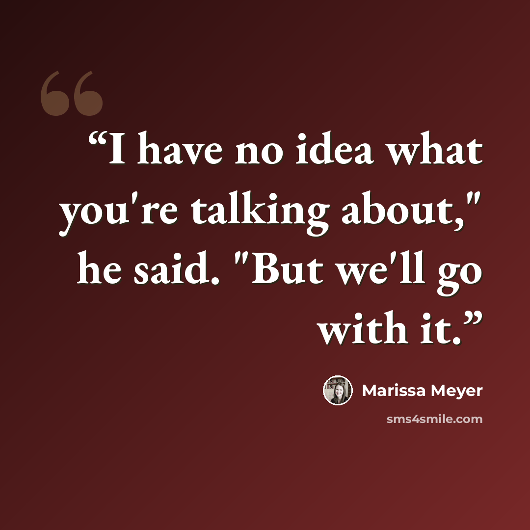 “I have no idea what you're talking about," he said. "But we'll go with it.” quote by Marissa Meyer