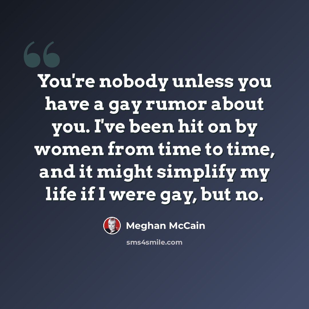 “You're nobody unless you have a gay rumor about you. I've been hit on by women from time to time, and it might simplify my life if I were gay, but no.” quote by Meghan McCain