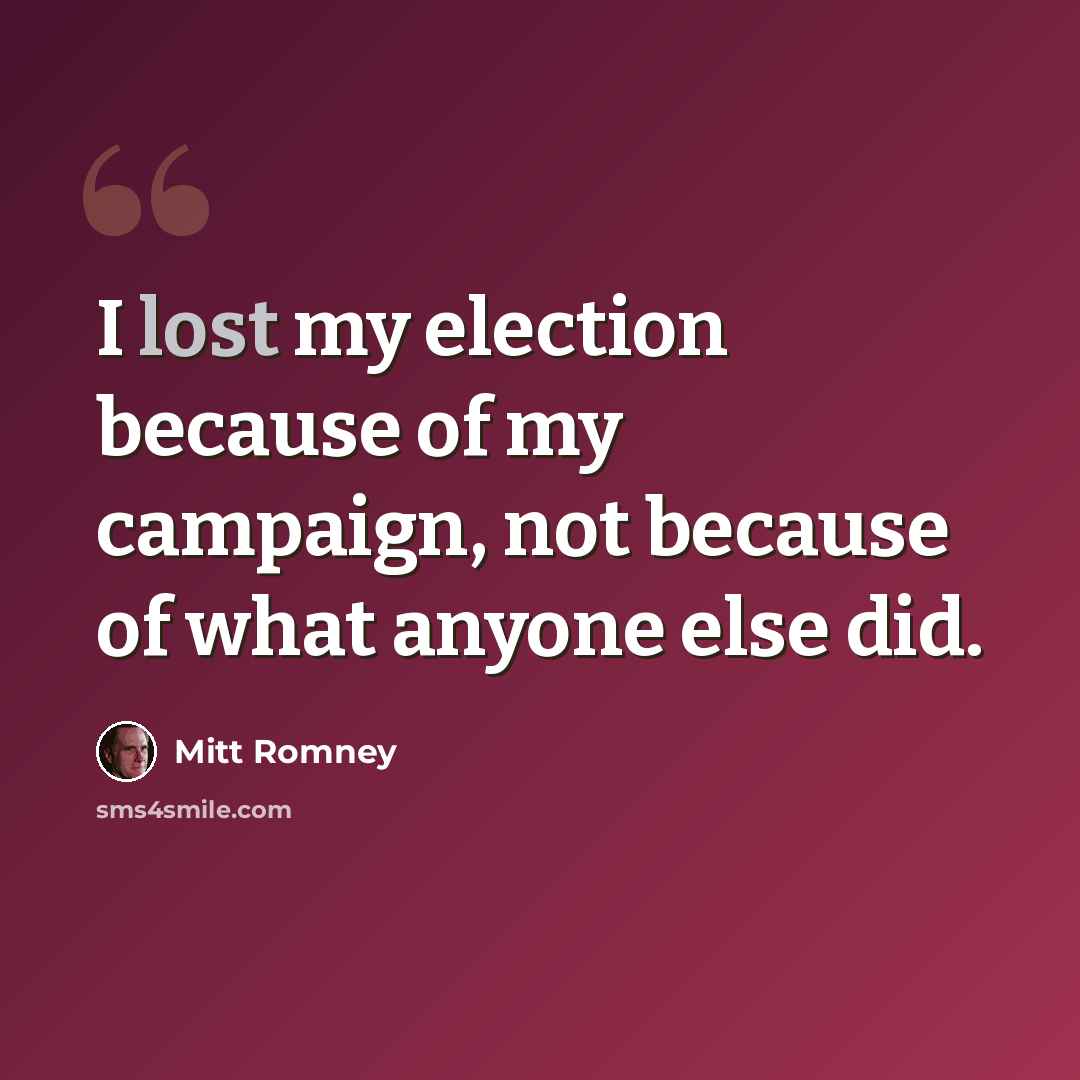 “I lost my election because of my campaign, not because of what anyone else did.” quote by Mitt Romney