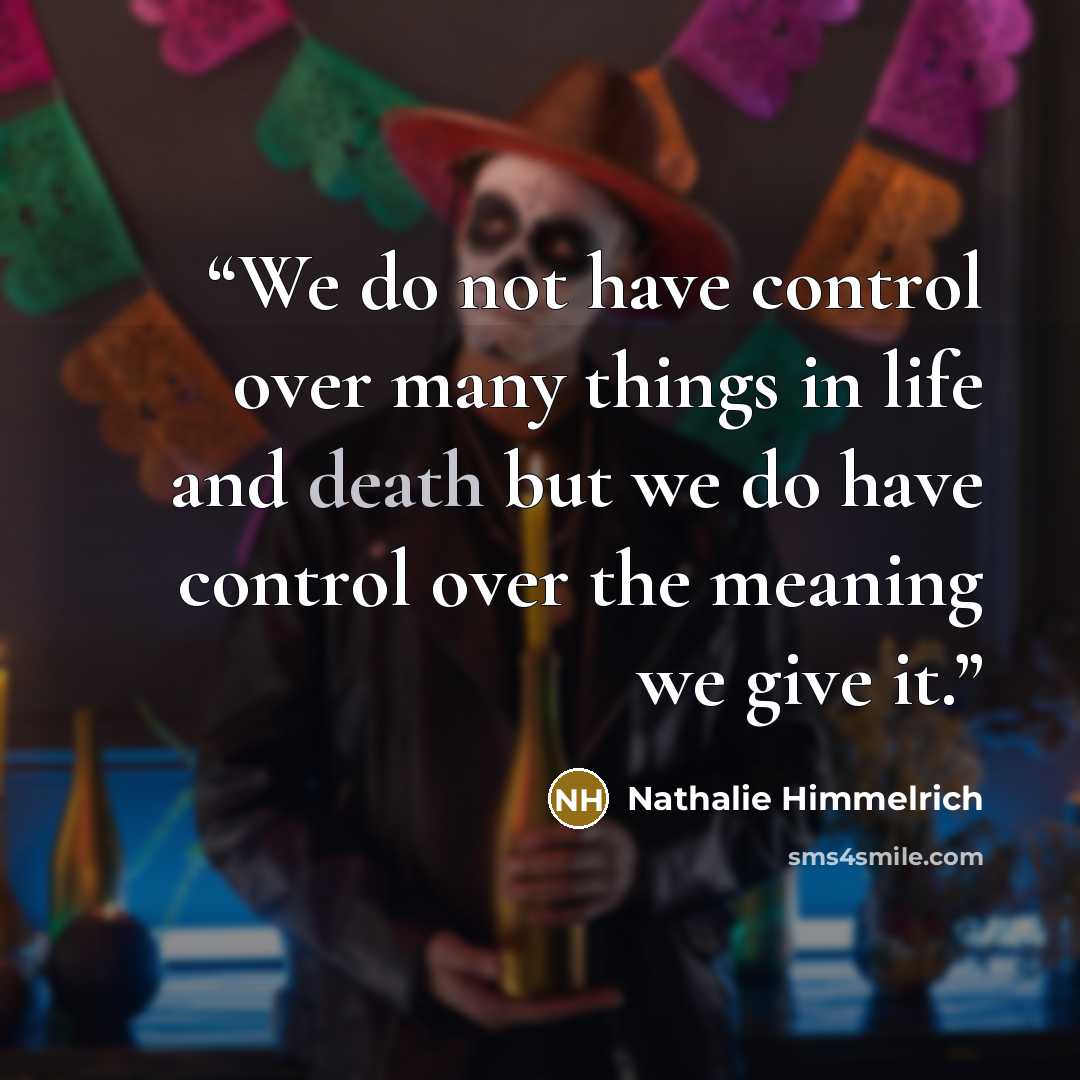 “We do not have control over many things in life and death but we do have control over the meaning we give it.” quote by Nathalie Himmelrich