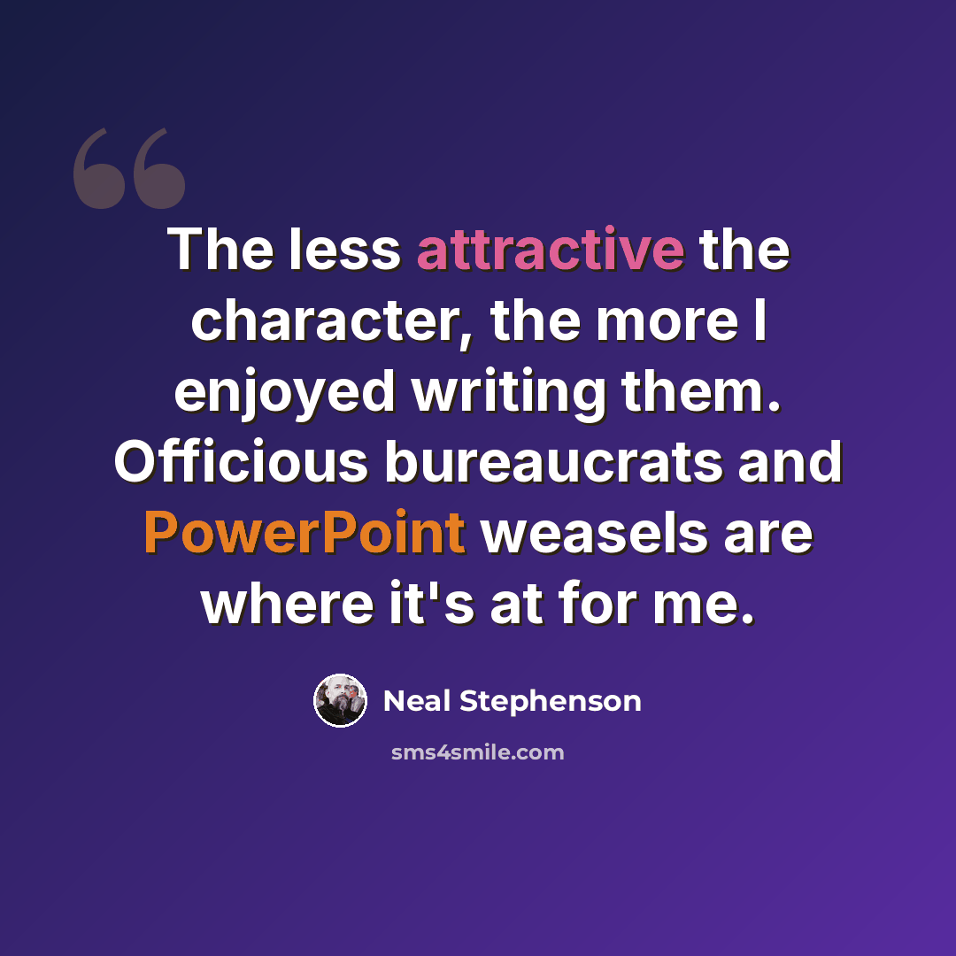 “The less attractive the character, the more I enjoyed writing them. Officious bureaucrats and PowerPoint weasels are where it's at for me.” quote by Neal Stephenson