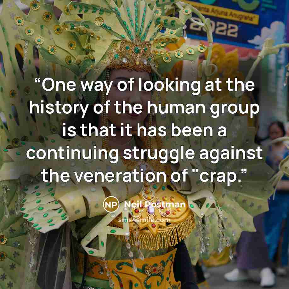 “One way of looking at the history of the human group is that it has been a continuing struggle against the veneration of "crap.” quote by Neil Postman