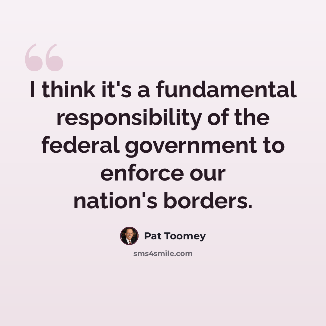 “I think it's a fundamental responsibility of the federal government to enforce our nation's borders.” quote by Pat Toomey
