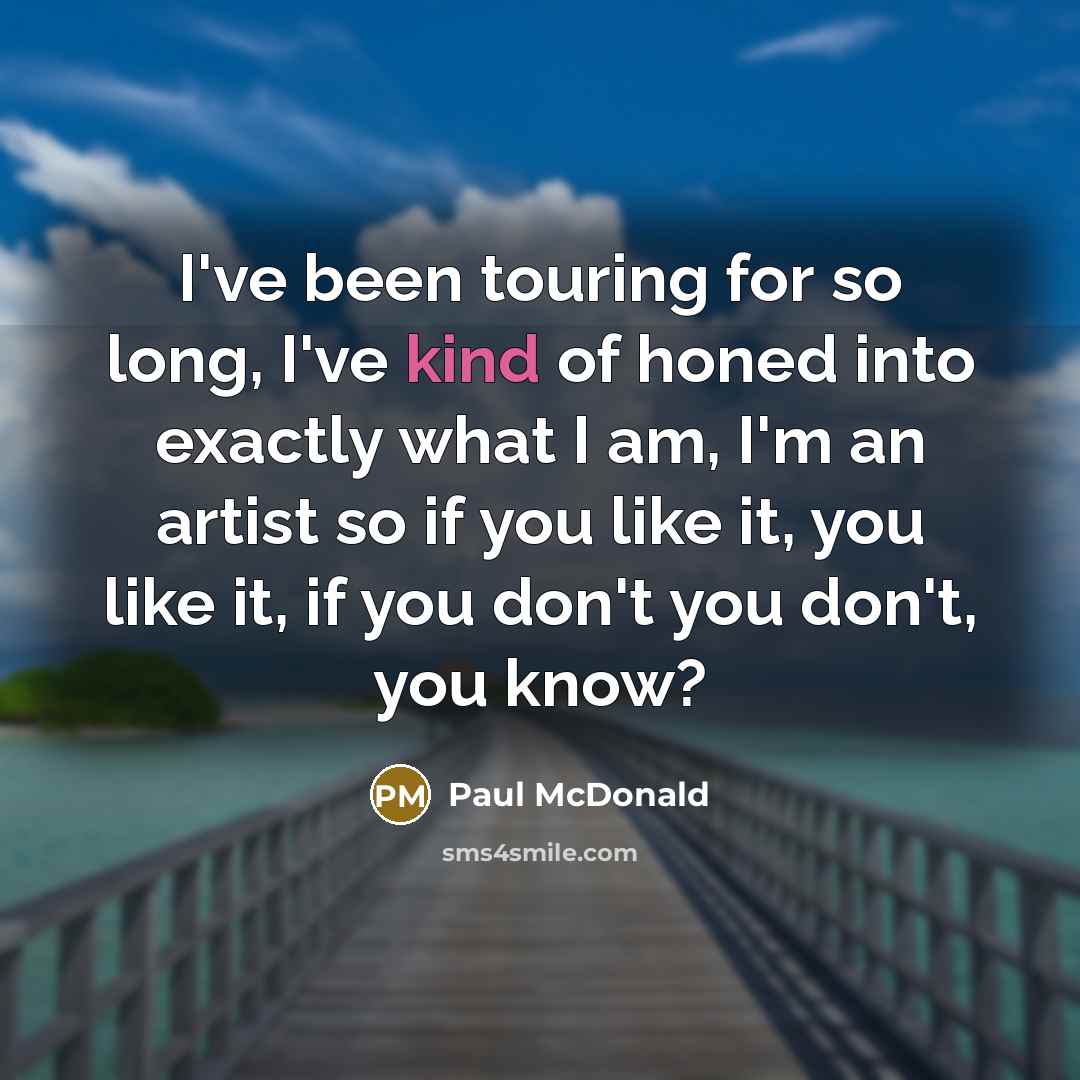 “I've been touring for so long, I've kind of honed into exactly what I am, I'm an artist so if you like it, you like it, if you don't you don't, you know?” quote by Paul McDonald