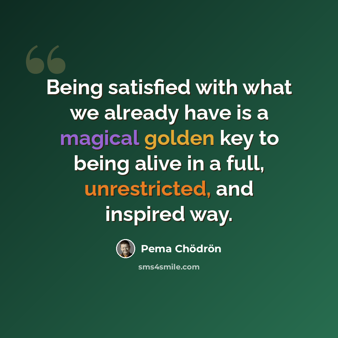 “Being satisfied with what we already have is a magical golden key to being alive in a full, unrestricted, and inspired way.” quote by Pema Chodron