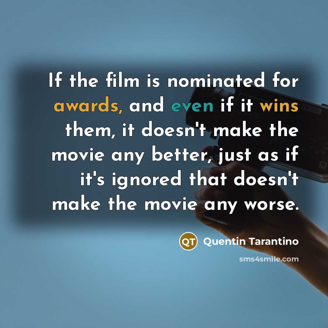 “If the film is nominated for awards, and even if it wins them, it doesn't make the movie any better, just as if it's ignored that doesn't make the movie any worse.” quote by Quentin Tarantino