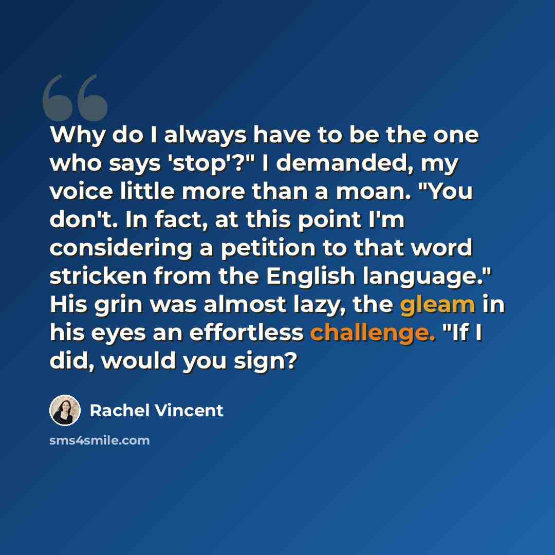 “Why do I always have to be the one who says 'stop'?" I demanded, my voice little more than a moan. "You don't. In fact, at this point I'm considering a petition to that word stricken from the English language." His grin was almost lazy, the gleam in his eyes an effortless challenge. "If I did…” quote by Rachel Vincent