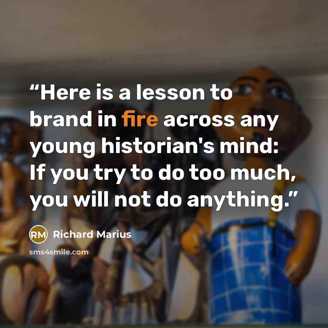 “Here is a lesson to brand in fire across any young historian's mind: If you try to do too much, you will not do anything.” quote by Richard Marius
