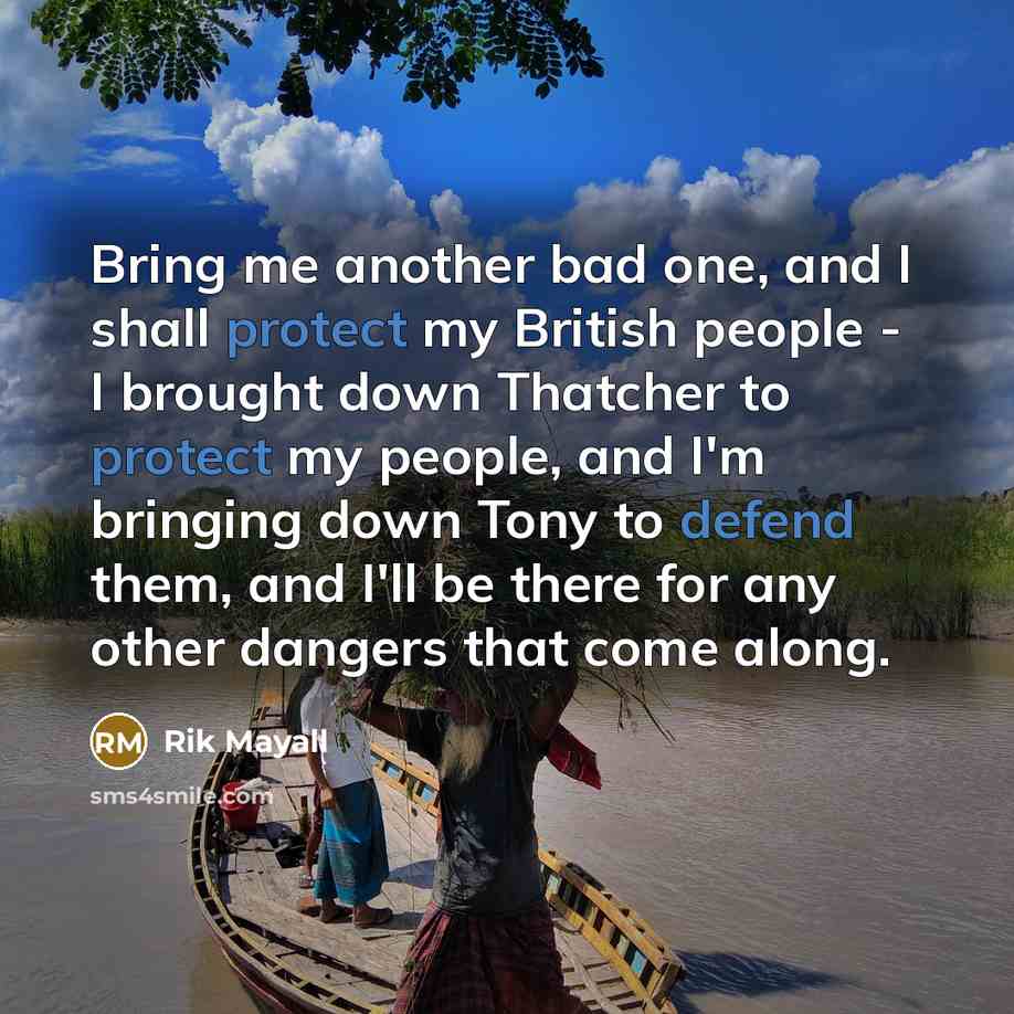 “Bring me another bad one, and I shall protect my British people - I brought down Thatcher to protect my people, and I'm bringing down Tony to defend them, and I'll be there for any other dangers that come along.” quote by Rik Mayall