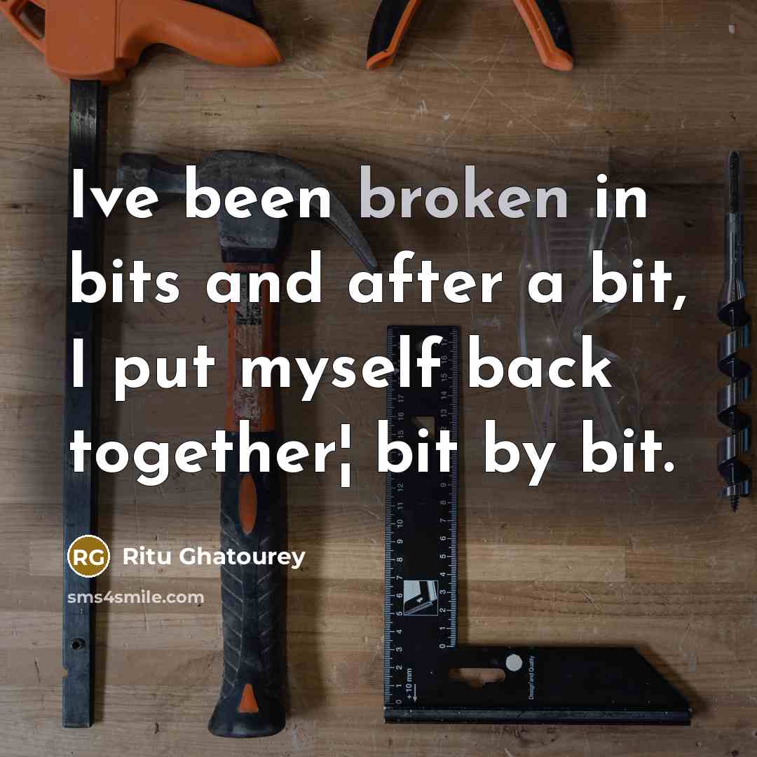 “Ive been broken in bits and after a bit, I put myself back together¦ bit by bit.” quote by Ritu Ghatourey