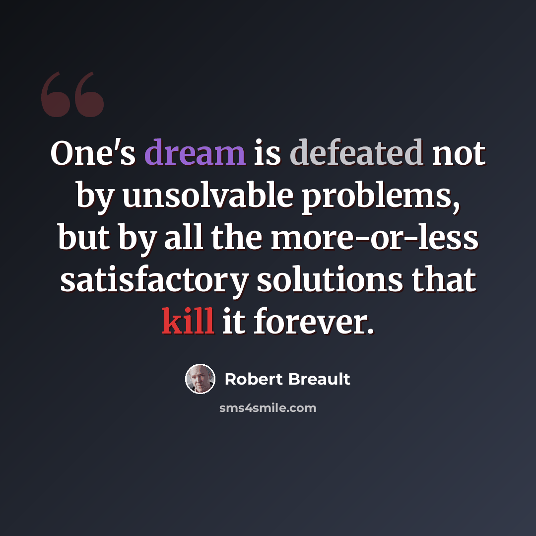 “One's dream is defeated not by unsolvable problems, but by all the more-or-less satisfactory solutions that kill it forever.” quote by Robert Breault