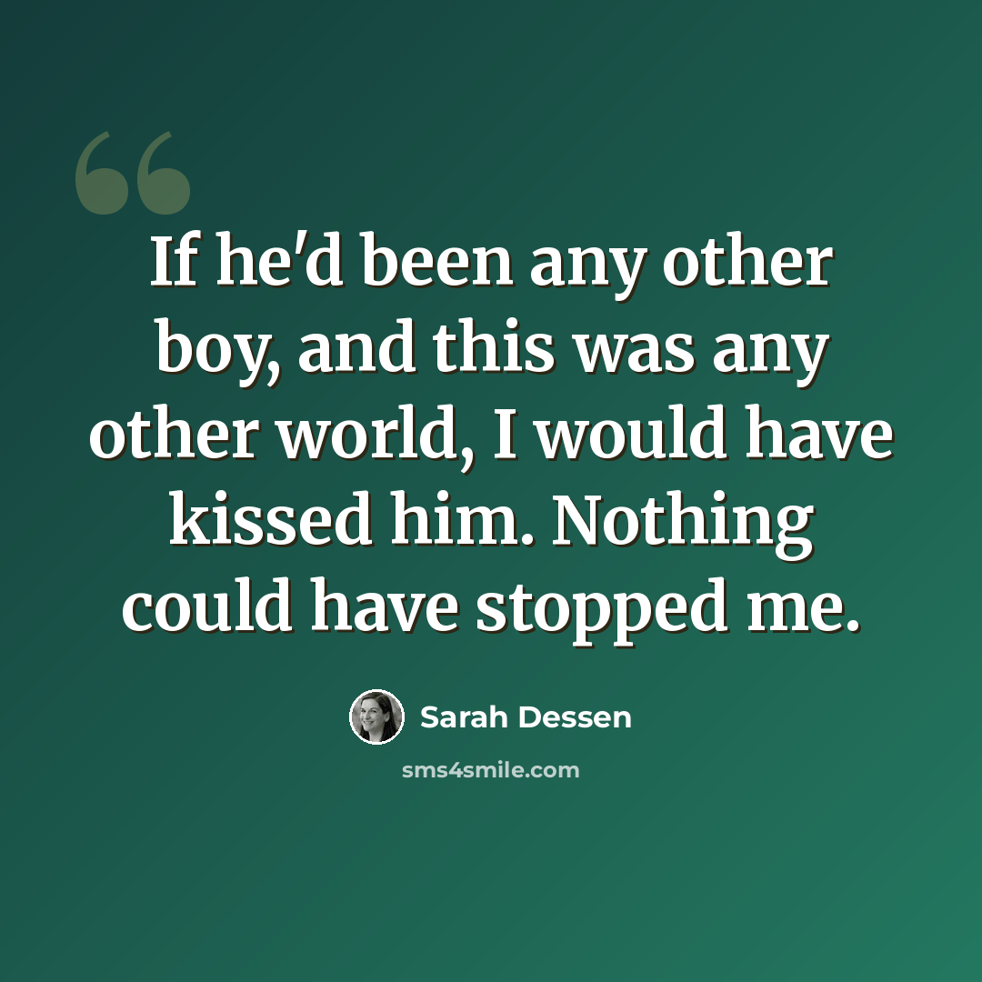 “If he'd been any other boy, and this was any other world, I would have kissed him. Nothing could have stopped me.” quote by Sarah Dessen