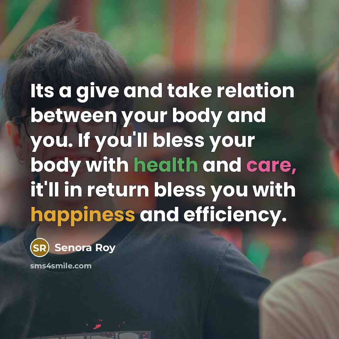 “Its a give and take relation between your body and you. If you'll bless your body with health and care, it'll in return bless you with happiness and efficiency.” quote by Senora Roy