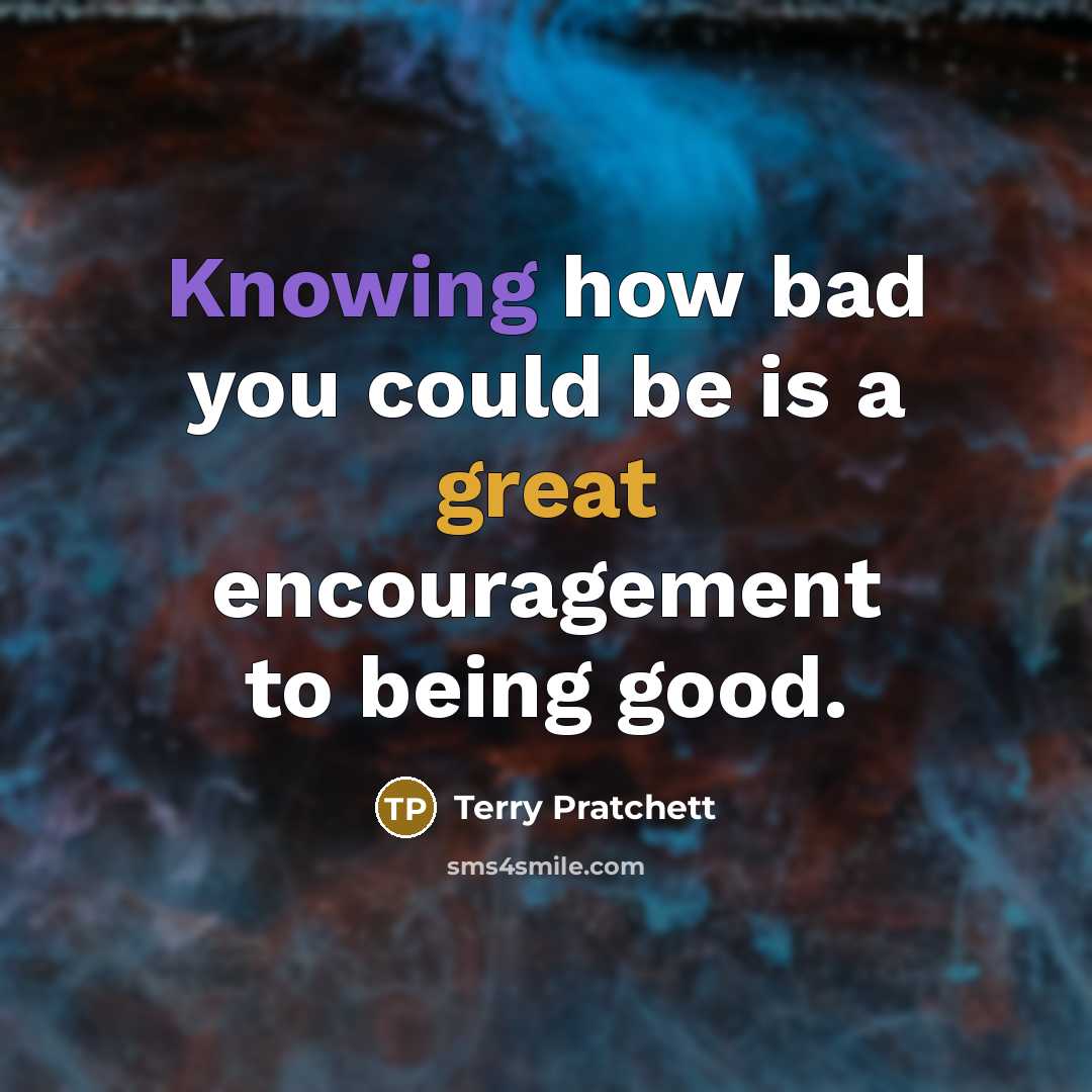 “Knowing how bad you could be is a great encouragement to being good.” quote by Terry Pratchett