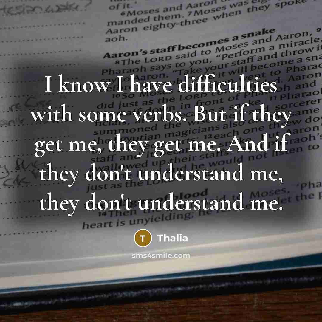 “I know I have difficulties with some verbs. But if they get me, they get me. And if they don't understand me, they don't understand me.” quote by Thalia