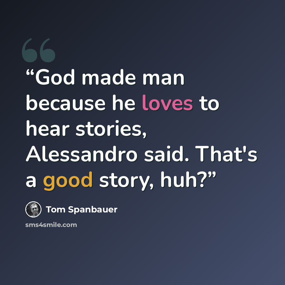 “God made man because he loves to hear stories, Alessandro said. That's a good story, huh?” quote by Tom Spanbauer