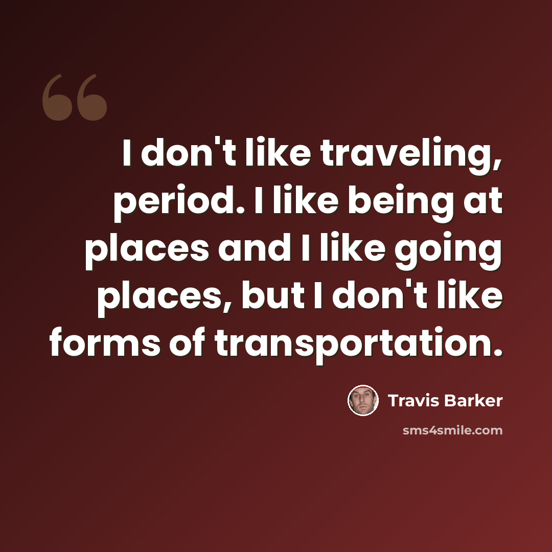 “I don't like traveling, period. I like being at places and I like going places, but I don't like forms of transportation.” quote by Travis Barker