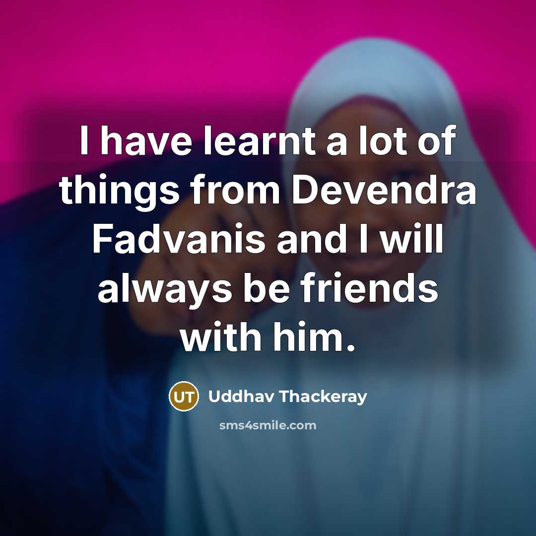 “I have learnt a lot of things from Devendra Fadvanis and I will always be friends with him.” quote by Uddhav Thackeray