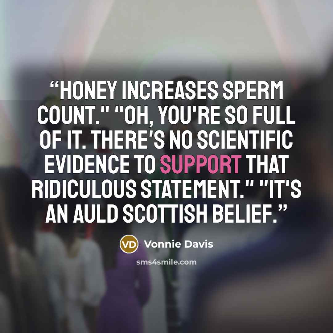“Honey increases sperm count." "Oh, you're so full of it. There's no scientific evidence to support that ridiculous statement." "It's an auld Scottish belief.” quote by Vonnie Davis