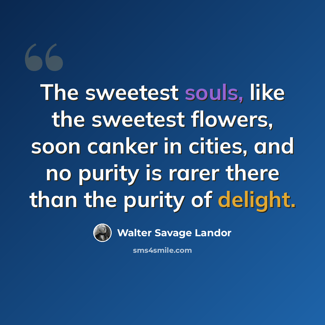 “The sweetest souls, like the sweetest flowers, soon canker in cities, and no purity is rarer there than the purity of delight.” quote by Walter Savage Landor