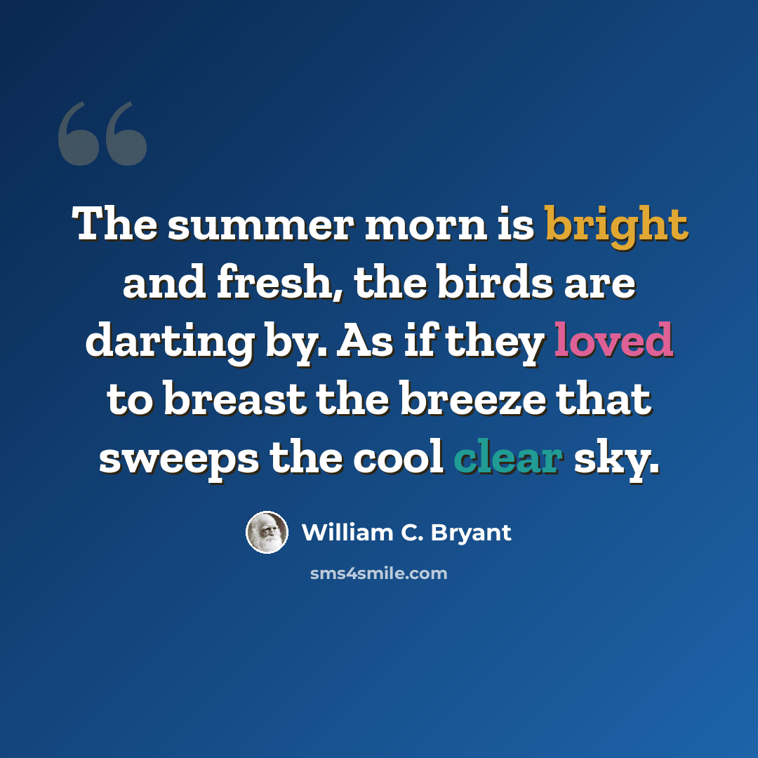 “The summer morn is bright and fresh, the birds are darting by. As if they loved to breast the breeze that sweeps the cool clear sky.” quote by William C. Bryant