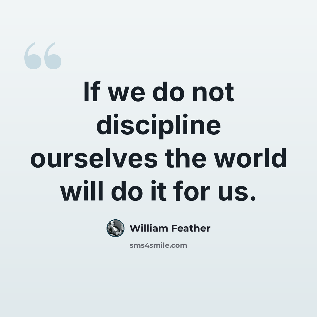 “If we do not discipline ourselves the world will do it for us.” quote by William Feather