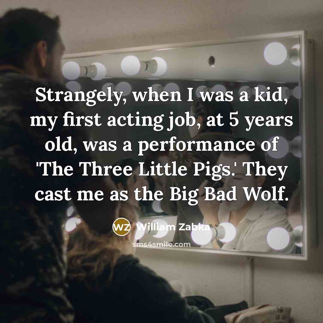 “Strangely, when I was a kid, my first acting job, at 5 years old, was a performance of 'The Three Little Pigs.' They cast me as the Big Bad Wolf.” quote by William Zabka
