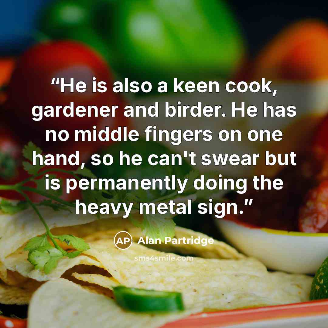 “He is also a keen cook, gardener and birder. He has no middle fingers on one hand, so he can't swear but is permanently doing the heavy metal sign.” quote by Alan Partridge