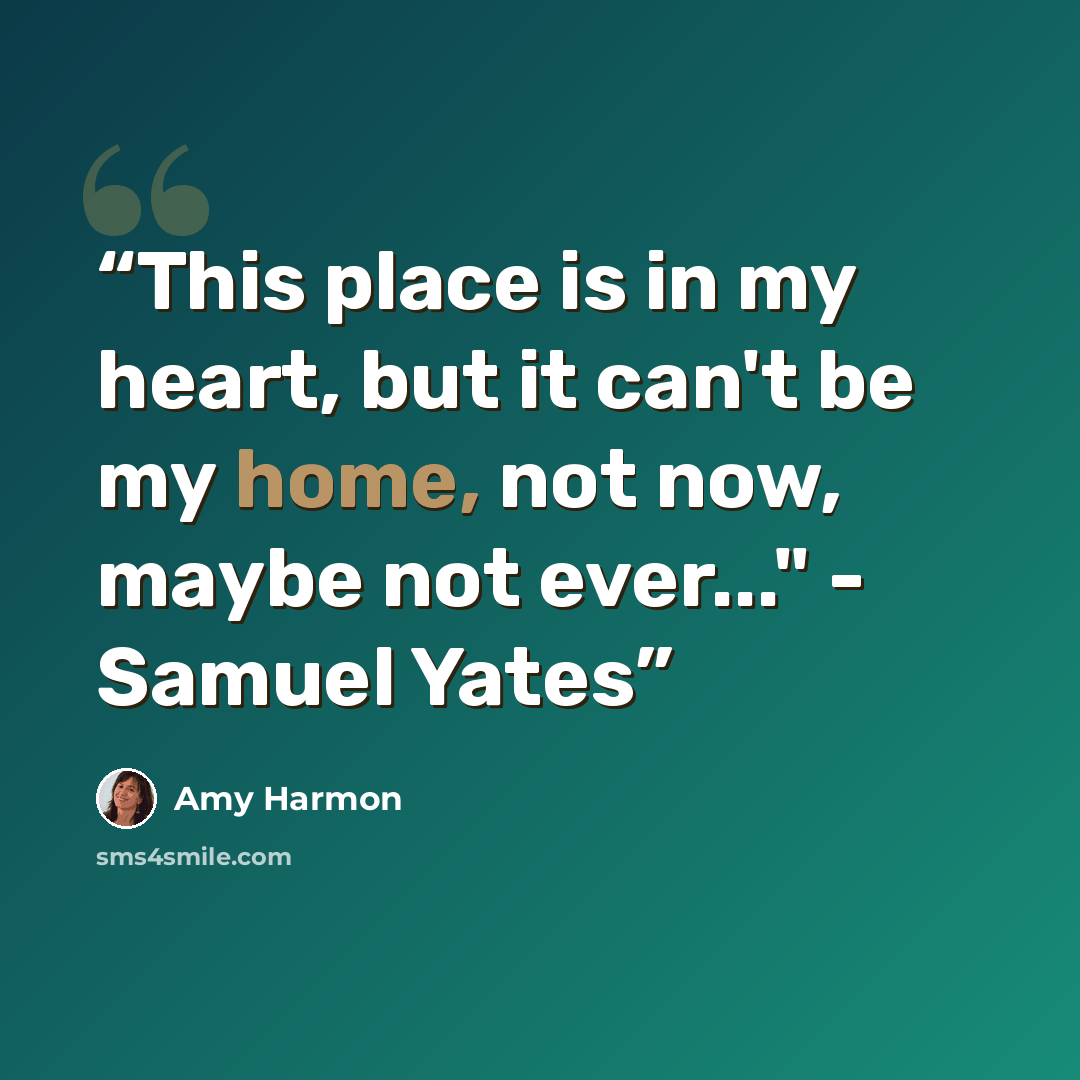 “This place is in my heart, but it can't be my home, not now, maybe not ever..." - Samuel Yates” quote by Amy Harmon