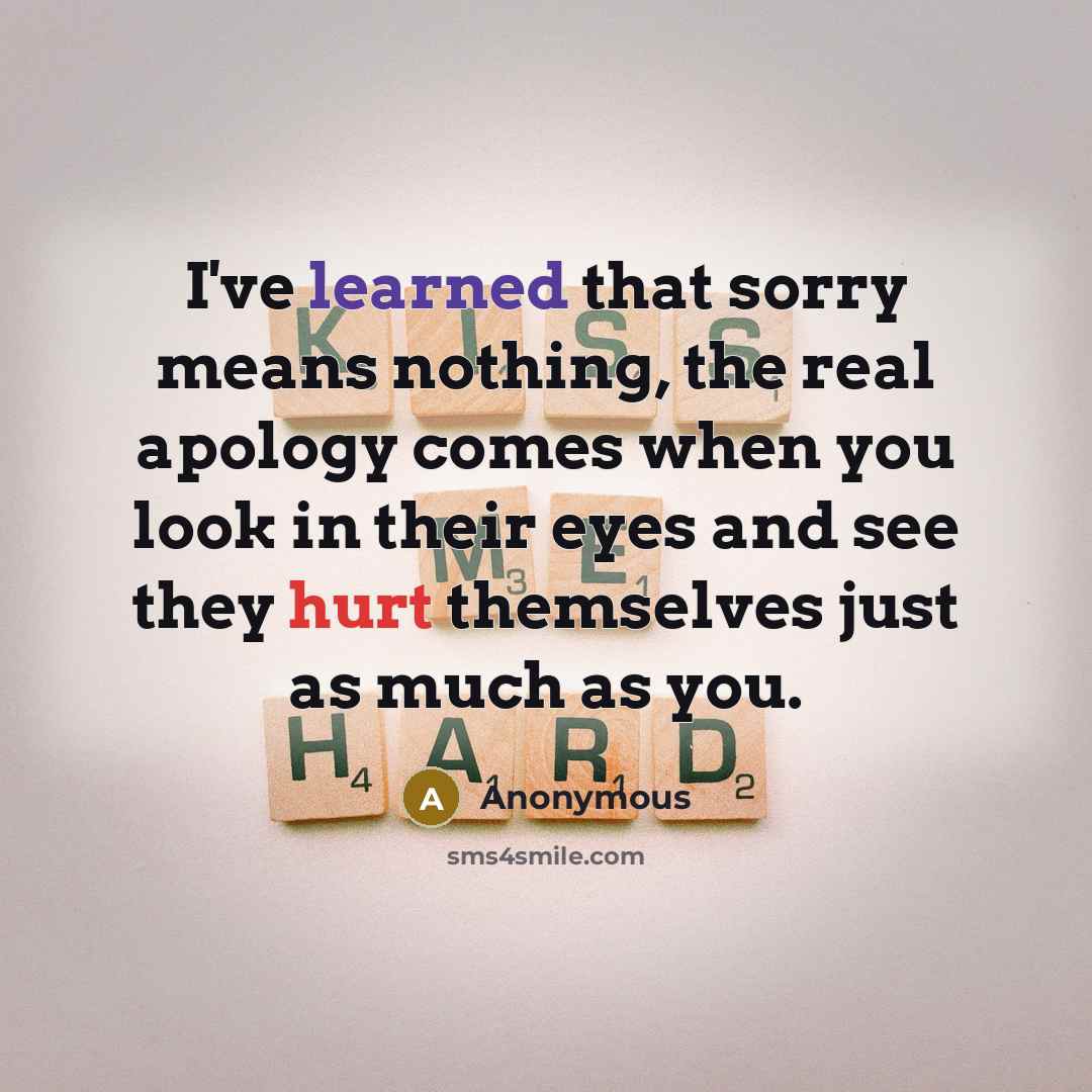 “I've learned that sorry means nothing, the real apology comes when you look in their eyes and see they hurt themselves just as much as you.” quote by Anonymous