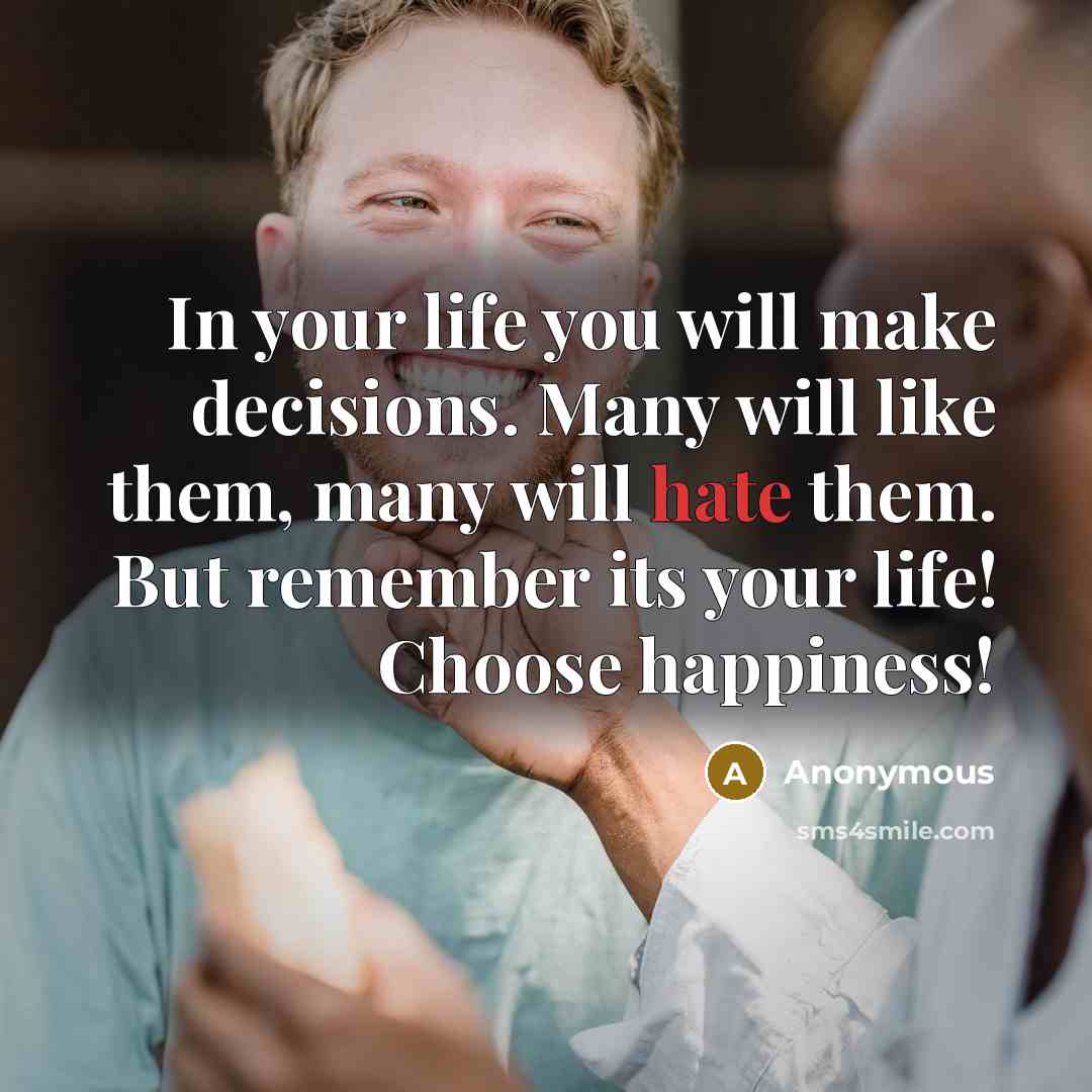 “In your life you will make decisions. Many will like them, many will hate them. But remember its your life! Choose happiness!” quote by Anonymous