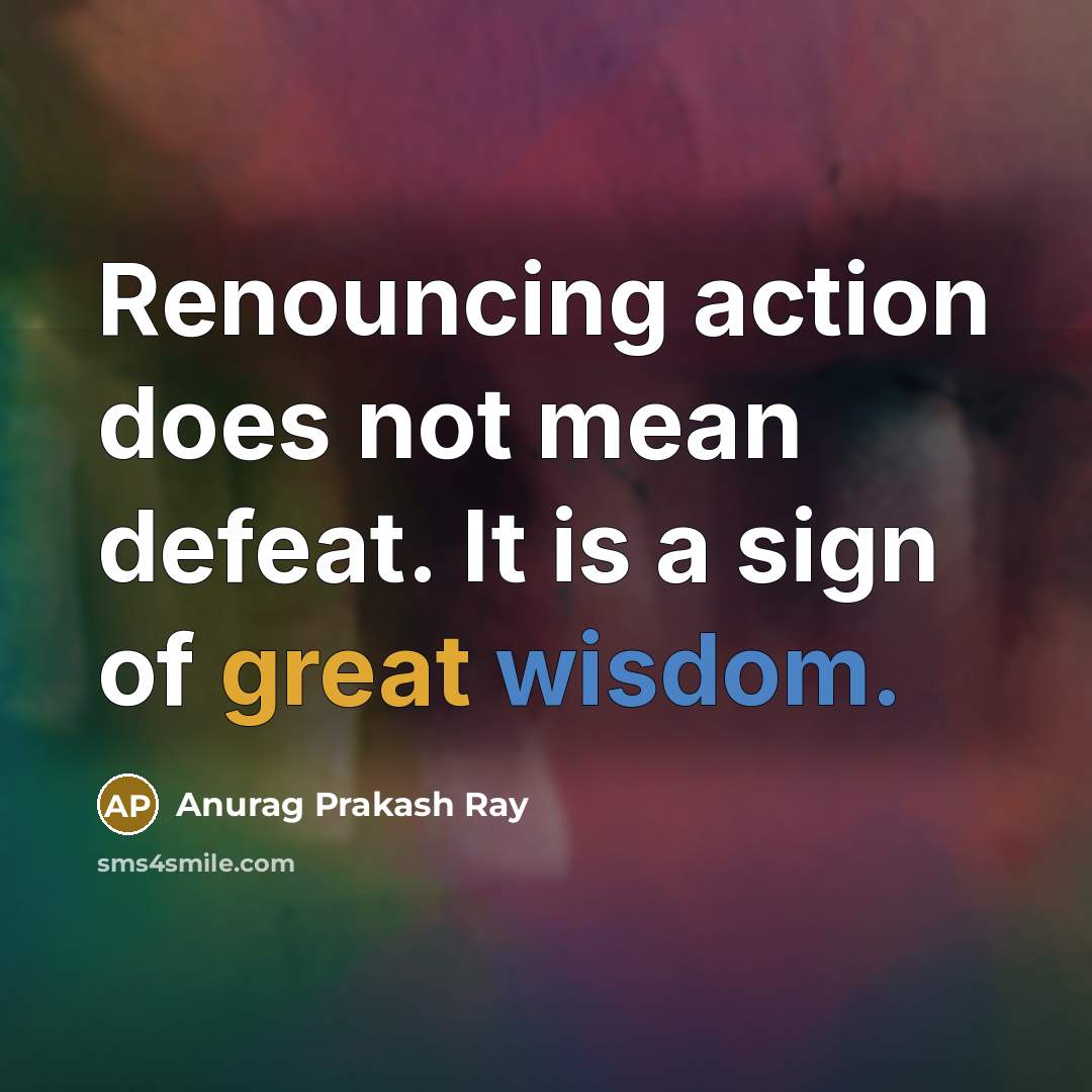 “Renouncing action does not mean defeat. It is a sign of great wisdom.” quote by Anurag Prakash Ray