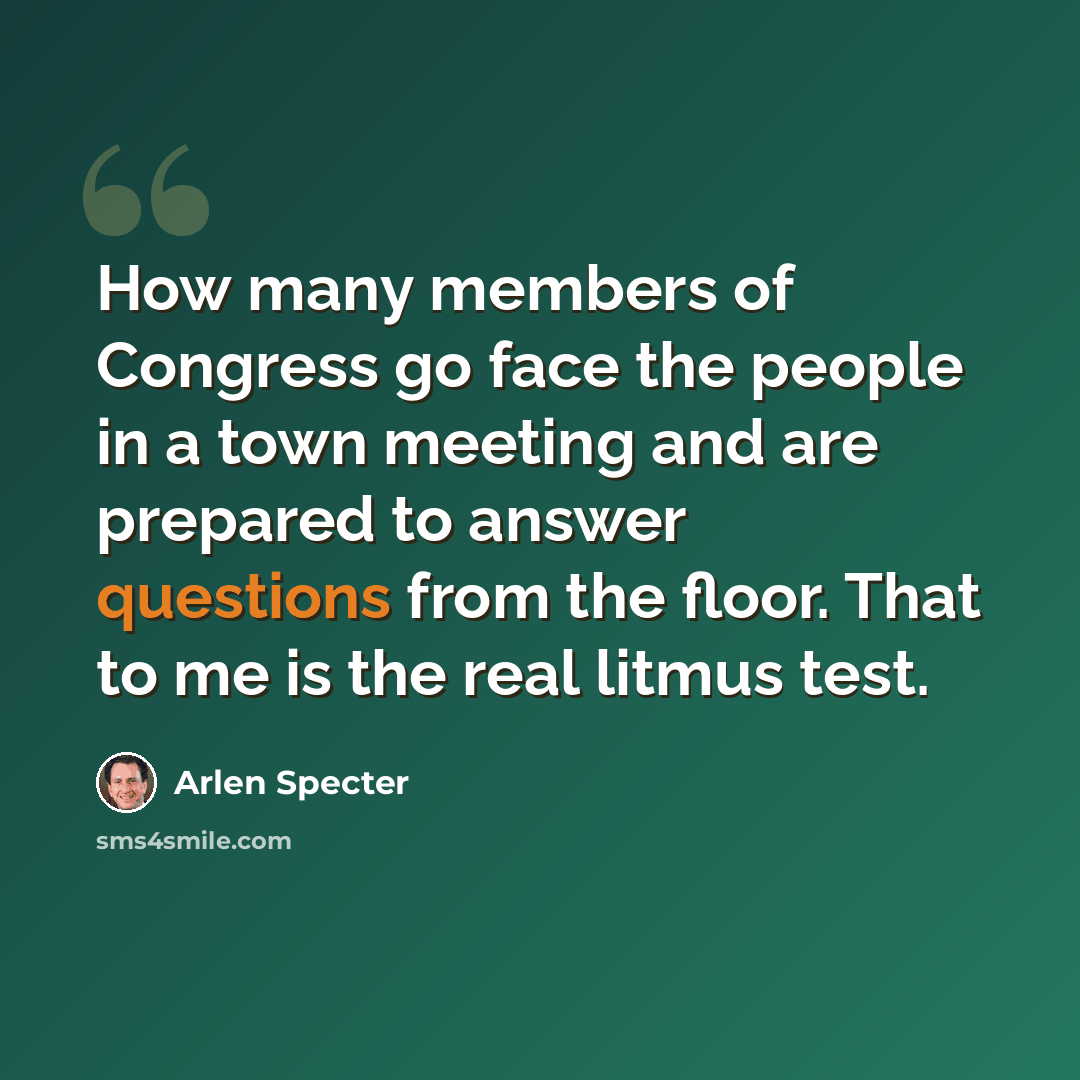 “How many members of Congress go face the people in a town meeting and are prepared to answer questions from the floor. That to me is the real litmus test.” quote by Arlen Specter