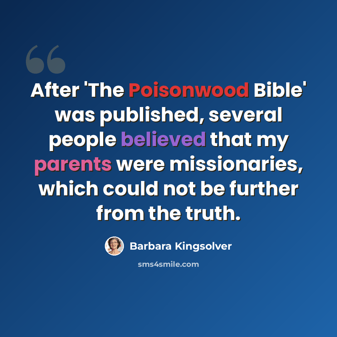“After 'The Poisonwood Bible' was published, several people believed that my parents were missionaries, which could not be further from the truth.” quote by Barbara Kingsolver