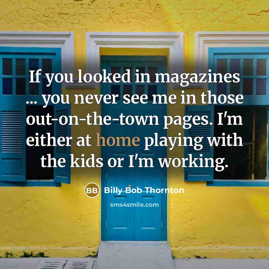 “If you looked in magazines ... you never see me in those out-on-the-town pages. I'm either at home playing with the kids or I'm working.” quote by Billy Bob Thornton