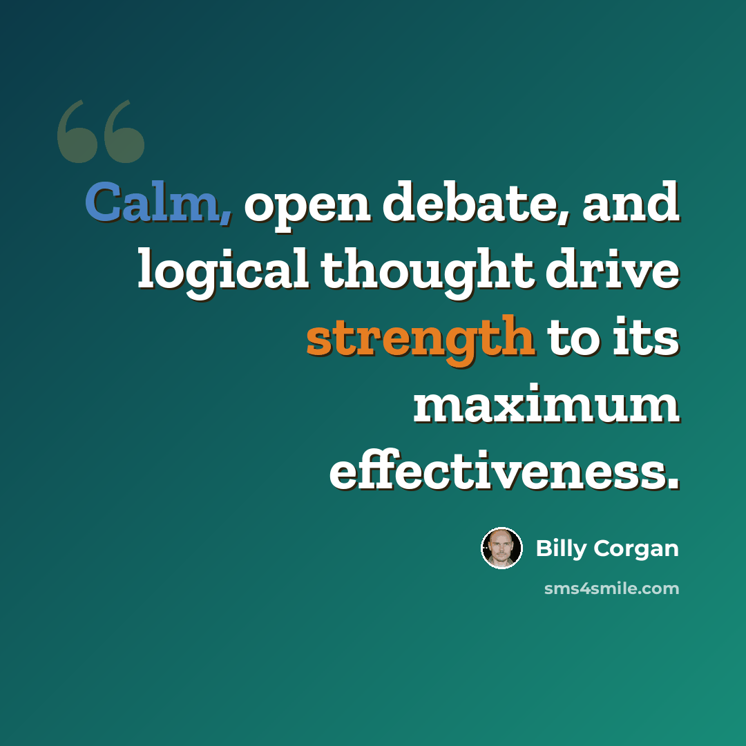 “Calm, open debate, and logical thought drive strength to its maximum effectiveness.” quote by Billy Corgan
