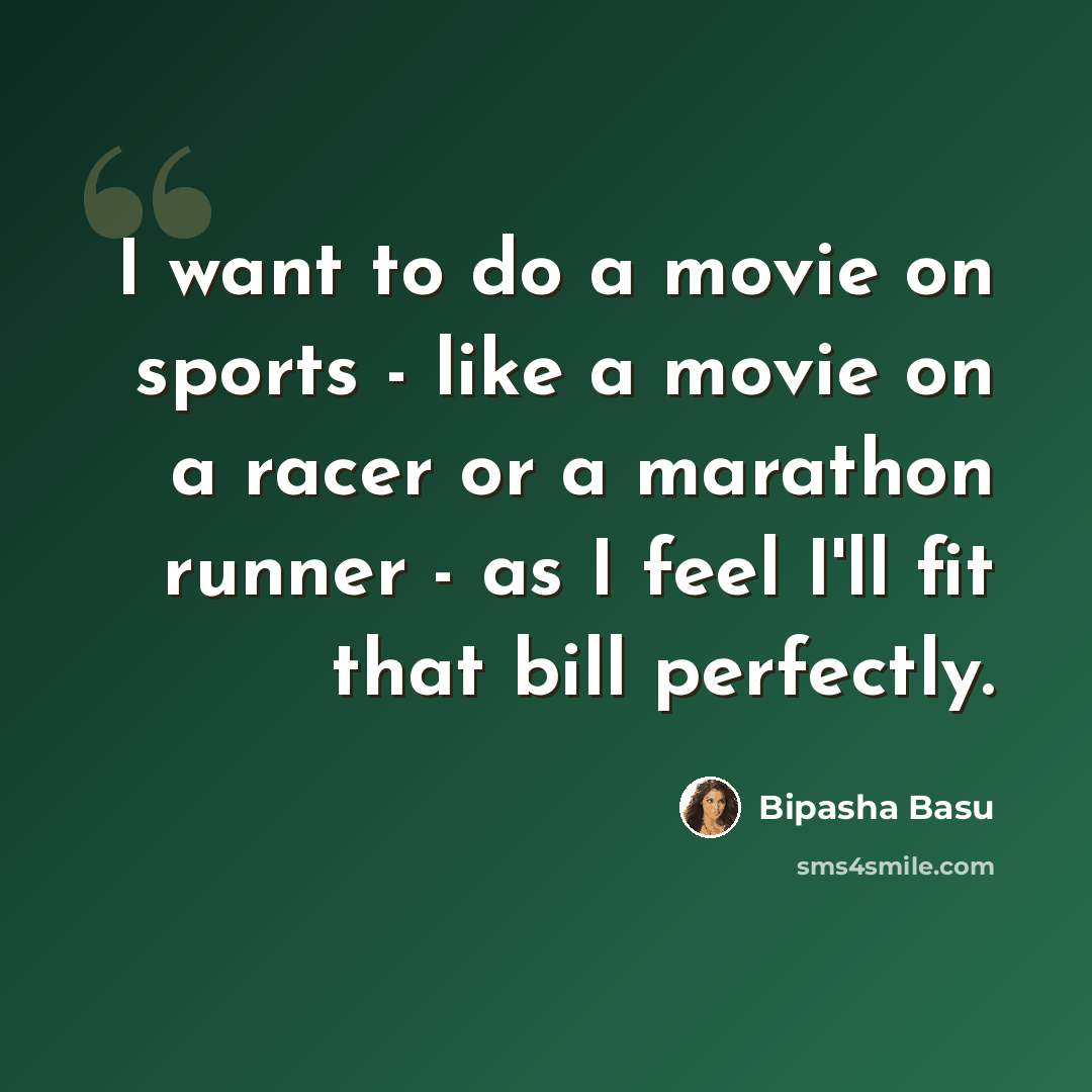 “I want to do a movie on sports - like a movie on a racer or a marathon runner - as I feel I'll fit that bill perfectly.” quote by Bipasha Basu